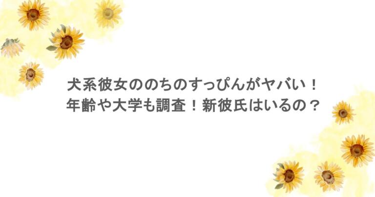 犬系彼女ののちのすっぴんがヤバい！年齢や大学も調査！新彼氏はいるの？