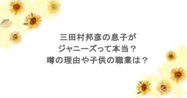 三田村邦彦の息子がジャニーズって本当？噂の理由や子供の職業は？