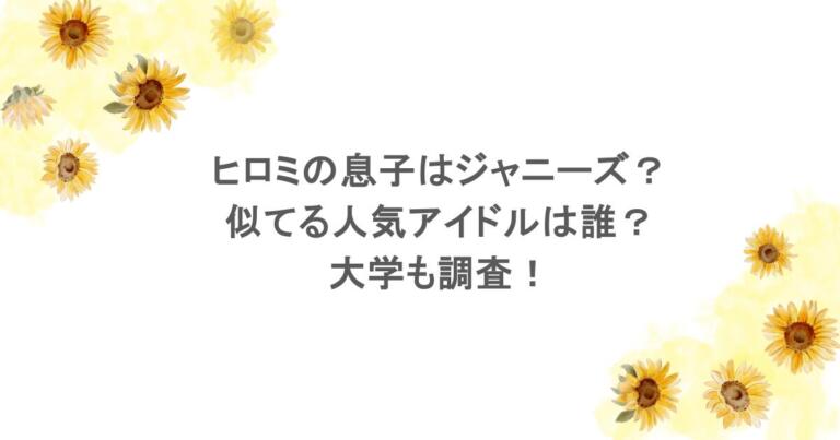ヒロミの息子はジャニーズ？似てる人気アイドルは誰？大学も調査！