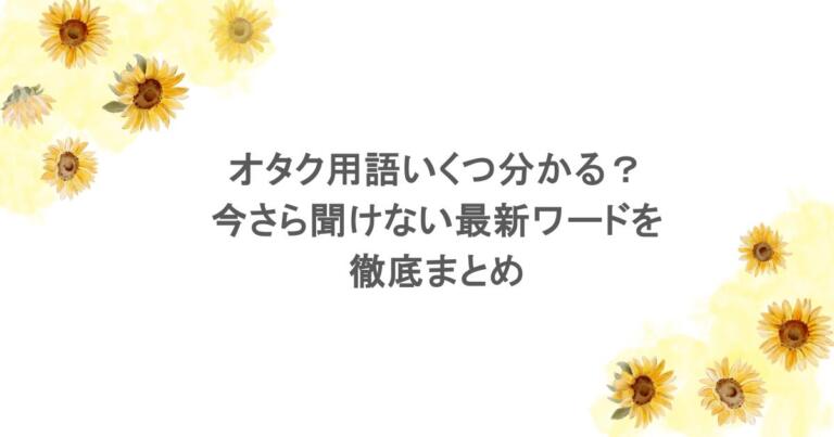 オタク用語いくつ分かる？今さら聞けない最新ワードを徹底まとめ