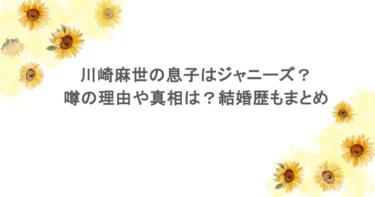 川崎麻世の息子はジャニーズ？噂の理由や真相は？結婚歴もまとめ