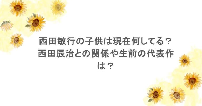 西田敏行の子供は現在何してる?西田辰治との関係や生前の代表作は?