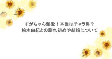 すがちゃん熱愛！本当はチャラ男？柏木由紀との馴れ初めや結婚について