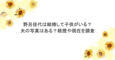 野呂佳代は結婚して子供がいる？夫の写真はある？経歴や現在を調査