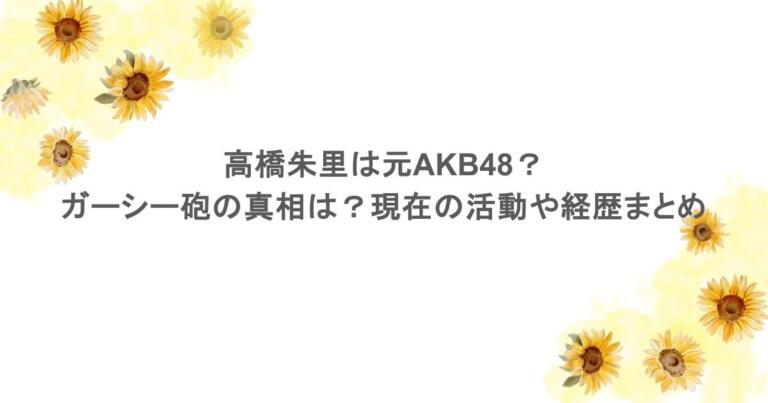高橋朱里は元AKB48？ガーシー砲の真相は？現在の活動や経歴まとめ