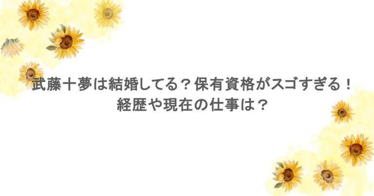 武藤十夢は結婚してる?保有資格がスゴすぎる!経歴や現在の仕事は?