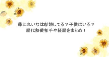 藤江れいなは結婚してる？子供はいる？歴代熱愛相手や経歴をまとめ！