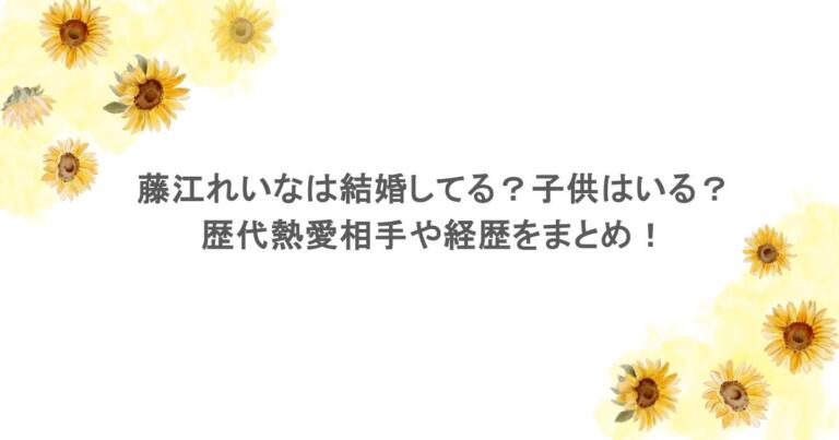 藤江れいなは結婚してる?子供はいる?歴代熱愛相手や経歴をまとめ!