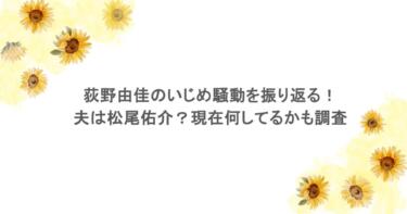 荻野由佳のいじめ騒動を振り返る！夫は松尾佑介？現在何してるかも調査