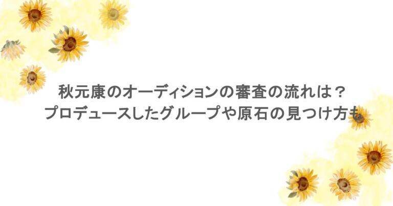 秋元康のオーディションの審査の流れは？プロデュースしたグループや原石の見つけ方も