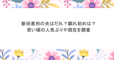 新田恵利の夫はだれ？馴れ初めは？若い頃の人気ぶりや現在を調査
